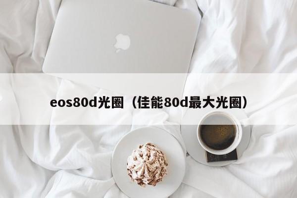 eos80d光圈（佳能80d最大光圈）-第1张图片-菠菜担保网-最权威的全网担保平台