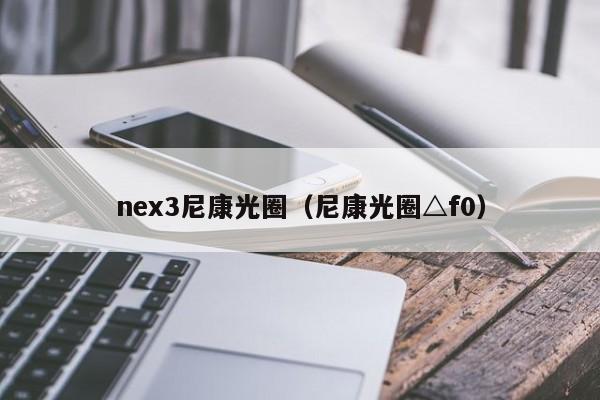 nex3尼康光圈（尼康光圈△f0）-第1张图片-菠菜担保网-最权威的全网担保平台